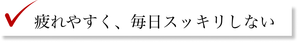 疲れやすく、毎日スッキリしない