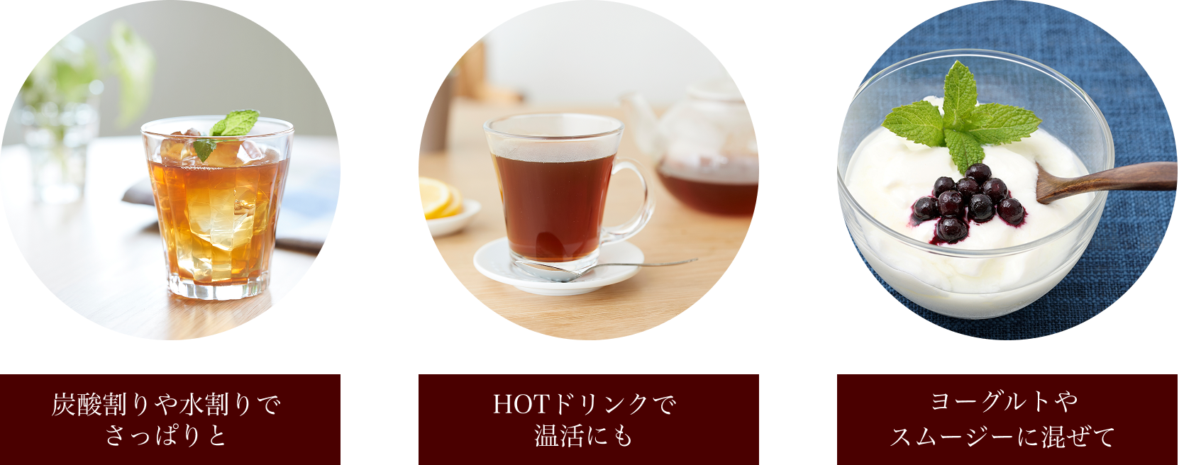 炭酸割りや水割りで さっぱりと HOTドリンクで 温活にも ヨーグルトや スムージーに混ぜて